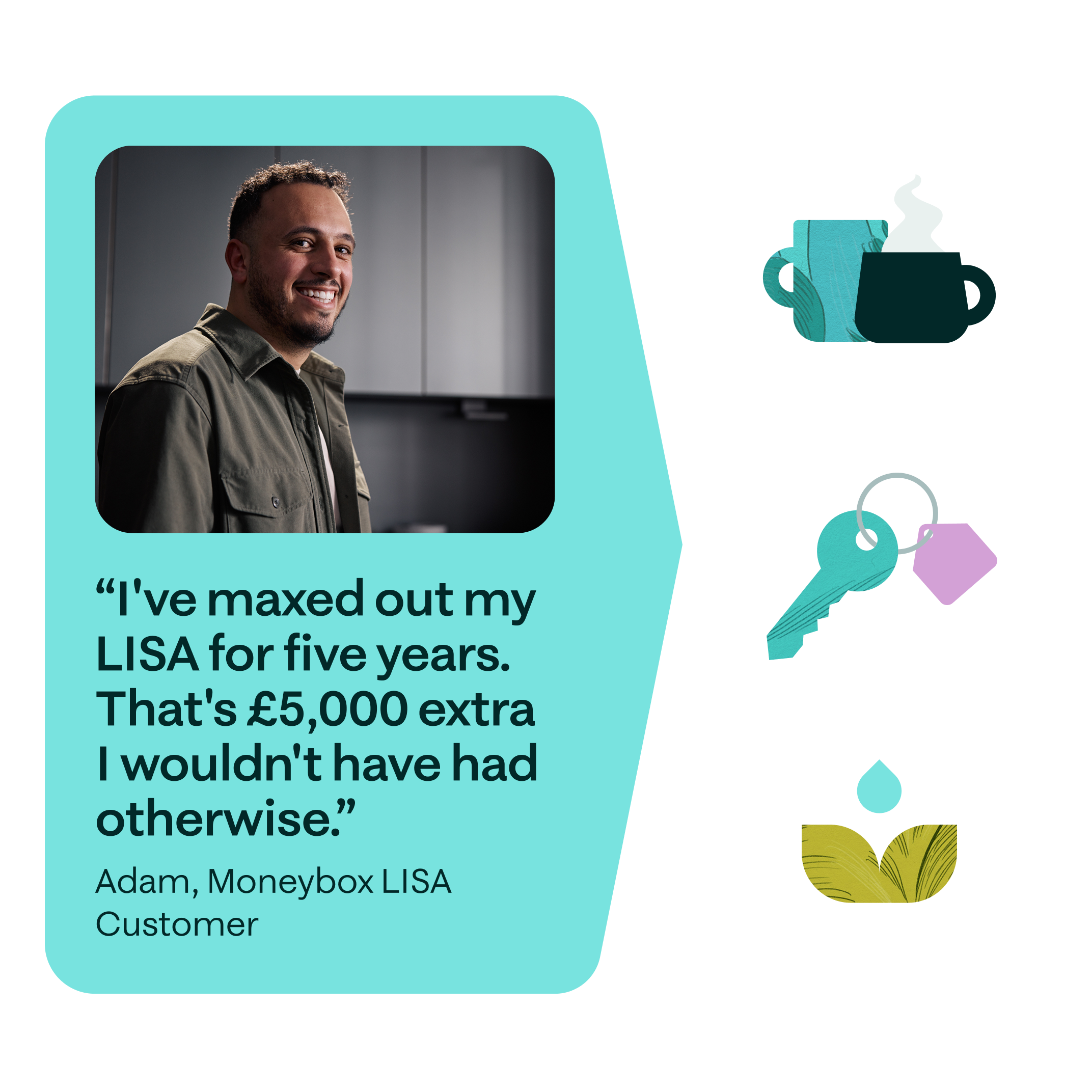 A quote from Adam, Moneybox LISA customer: "I've maxed out my LISA for five years. That's £5,000 extra I wouldn't have had otherwise."