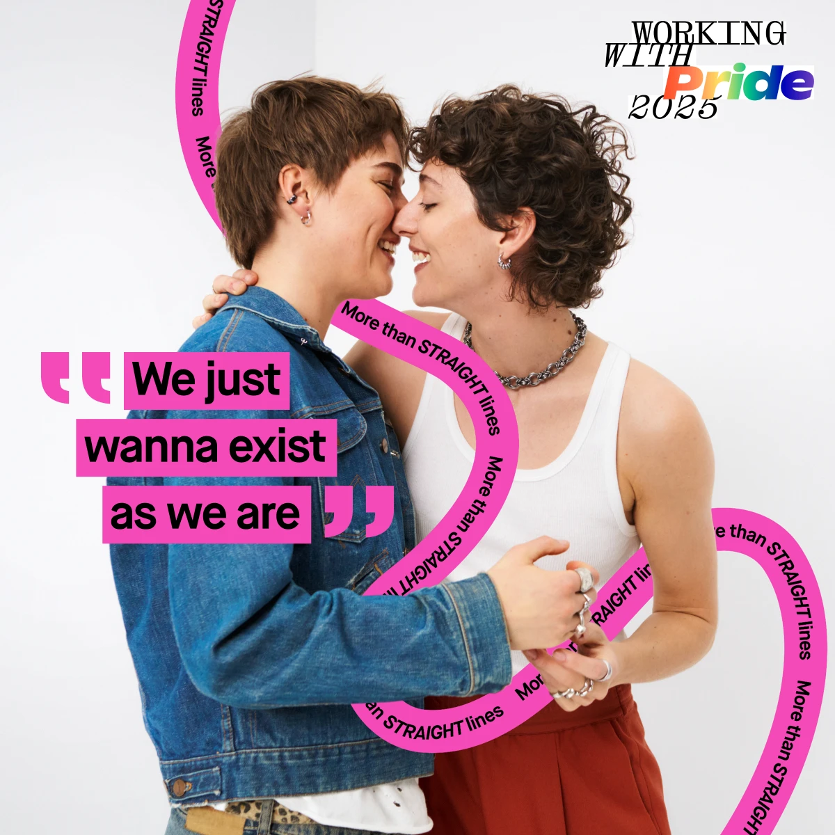 Kaksi henkilöä halaamassa toisiaan, ympäröitynä vaaleanpunaisella nauhalla, jossa lukee "More than STRAIGHT lines". Teksti "We just wanna exist as we are" näkyy kuvan päällä. Yläkulmassa lukee "WORKING WITH Pride 2025".